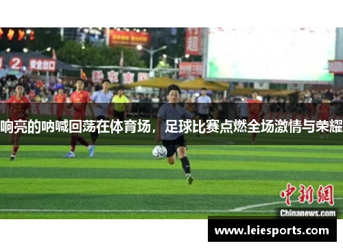响亮的呐喊回荡在体育场，足球比赛点燃全场激情与荣耀